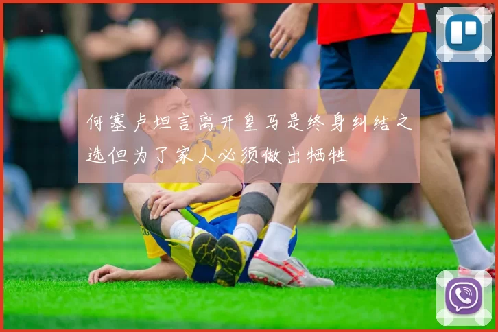 何塞卢坦言离开皇马是终身纠结之选但为了家人必须做出牺牲