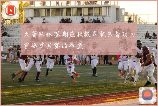 火箭队休赛期应积极争取朱哥助力重返季后赛的希望