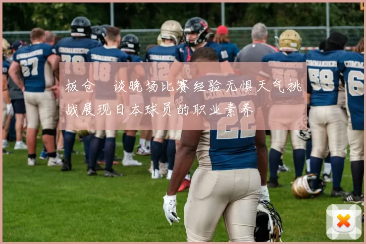板仓滉谈晚场比赛经验无惧天气挑战展现日本球员的职业素养
