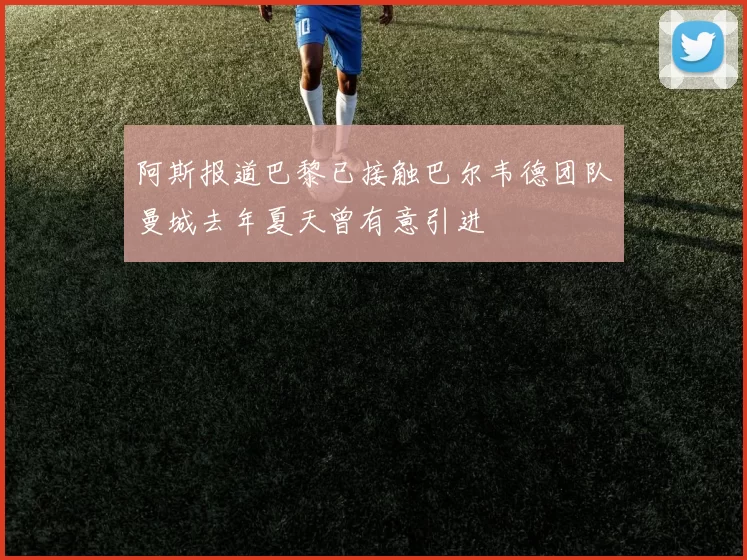 阿斯报道巴黎已接触巴尔韦德团队曼城去年夏天曾有意引进