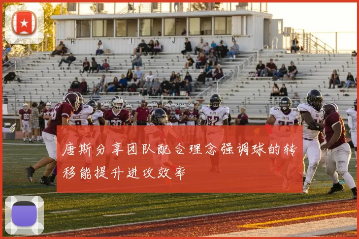 唐斯分享团队配合理念强调球的转移能提升进攻效率