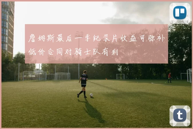 詹姆斯最后一季纪录片收益可弥补低价合同对骑士队有利
