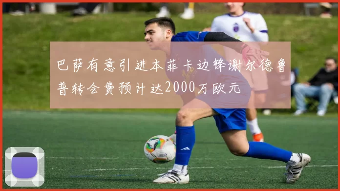巴萨有意引进本菲卡边锋谢尔德鲁普转会费预计达2000万欧元