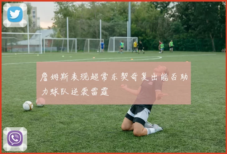 詹姆斯表现超常东契奇复出能否助力球队逆袭雷霆