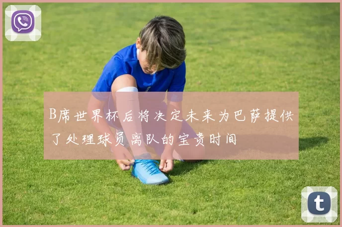 B席世界杯后将决定未来为巴萨提供了处理球员离队的宝贵时间