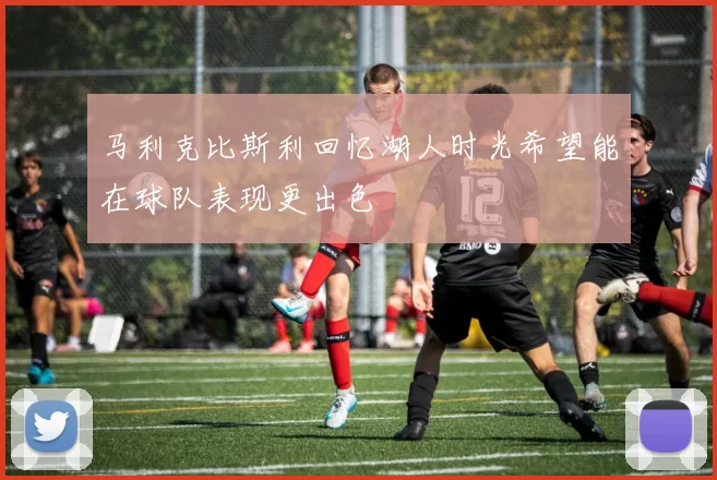 马利克比斯利回忆湖人时光希望能在球队表现更出色
