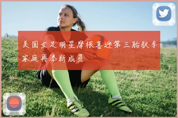 美国女足明星摩根喜迎第三胎秋季家庭再添新成员