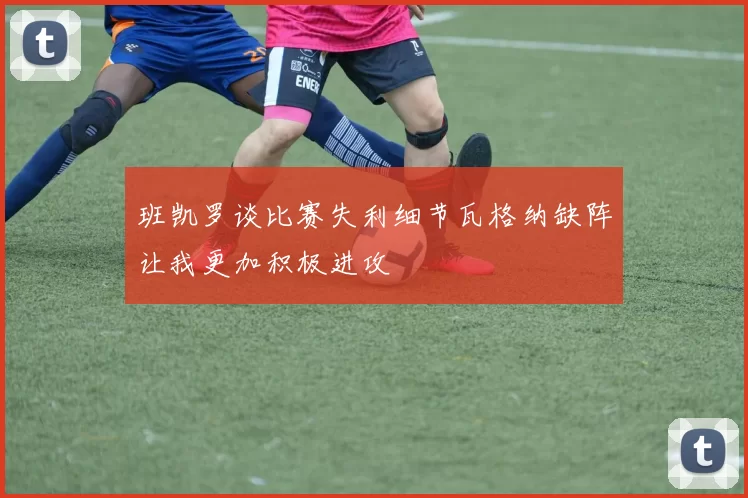 班凯罗谈比赛失利细节瓦格纳缺阵让我更加积极进攻