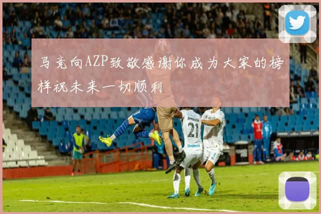 马竞向AZP致敬感谢你成为大家的榜样祝未来一切顺利