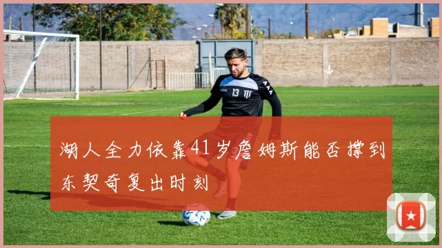湖人全力依靠41岁詹姆斯能否撑到东契奇复出时刻