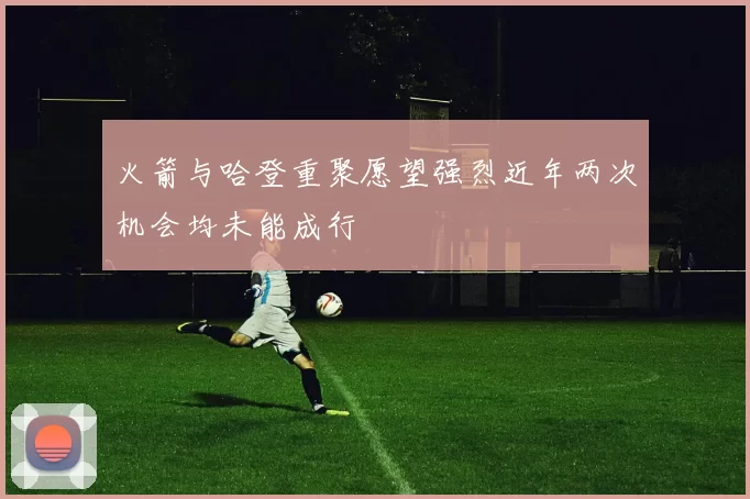 火箭与哈登重聚愿望强烈近年两次机会均未能成行