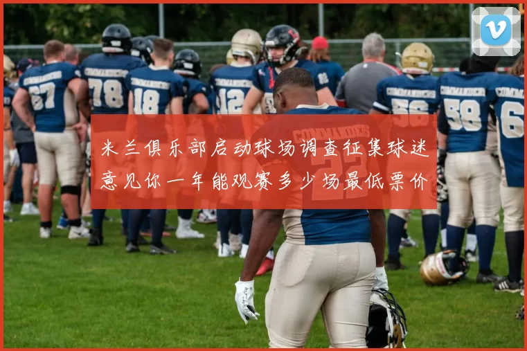 米兰俱乐部启动球场调查征集球迷意见你一年能观赛多少场最低票价应设定为多少