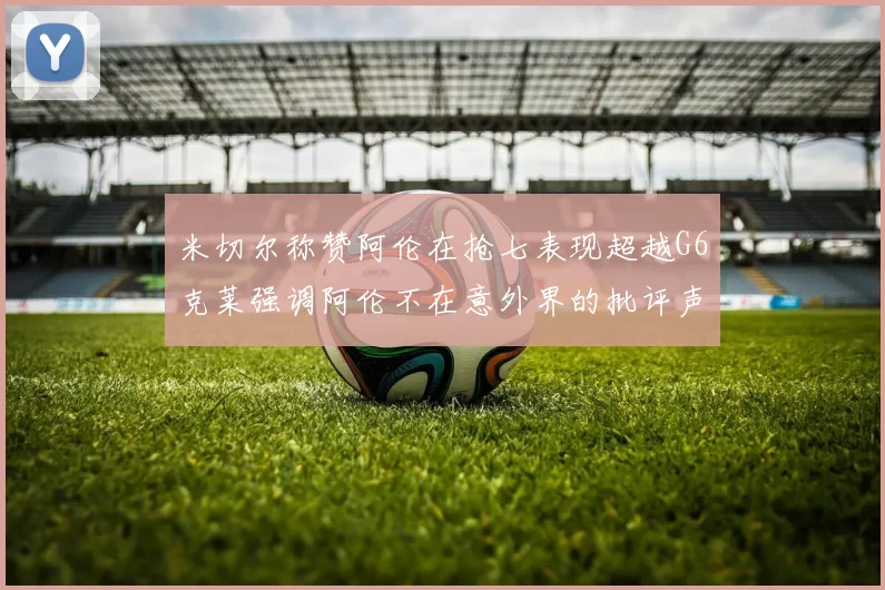 米切尔称赞阿伦在抢七表现超越G6克莱强调阿伦不在意外界的批评声音