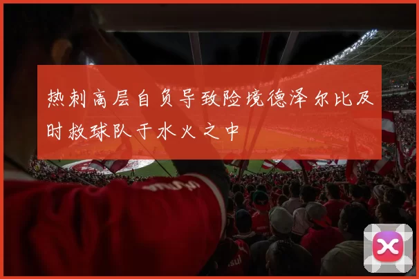 热刺高层自负导致险境德泽尔比及时救球队于水火之中