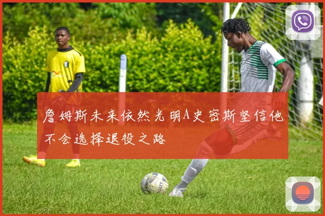 詹姆斯未来依然光明A史密斯坚信他不会选择退役之路