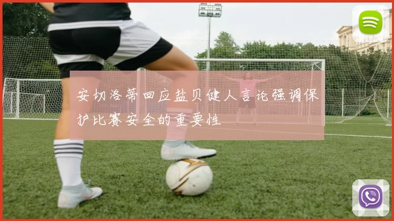 安切洛蒂回应盐贝健人言论强调保护比赛安全的重要性