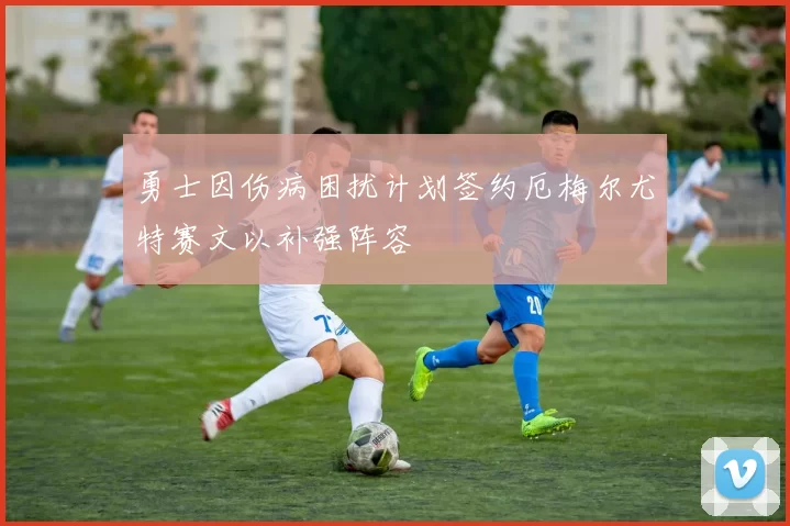 勇士因伤病困扰计划签约厄梅尔尤特赛文以补强阵容