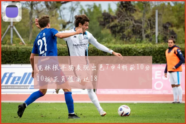 克林根半场表现出色7中4斩获10分10板正负值高达18