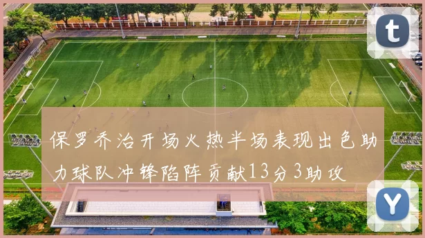 保罗乔治开场火热半场表现出色助力球队冲锋陷阵贡献13分3助攻