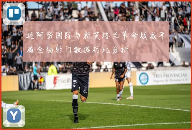 迈阿密国际与新英格兰革命战成平局全场射门数据对比分析