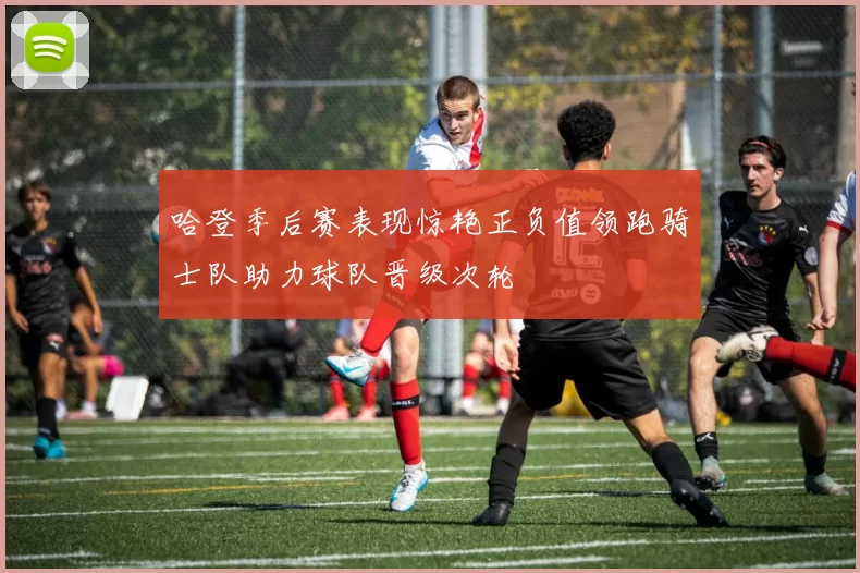 哈登季后赛表现惊艳正负值领跑骑士队助力球队晋级次轮