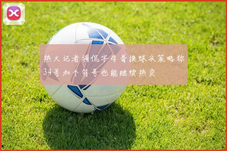 热火记者调侃字母哥换球衣策略称34号加个符号也能继续热卖