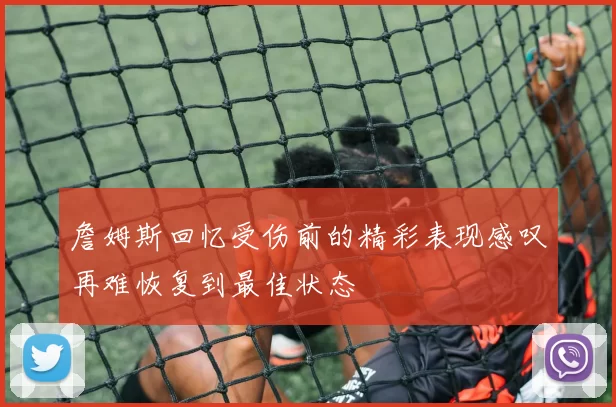 詹姆斯回忆受伤前的精彩表现感叹再难恢复到最佳状态