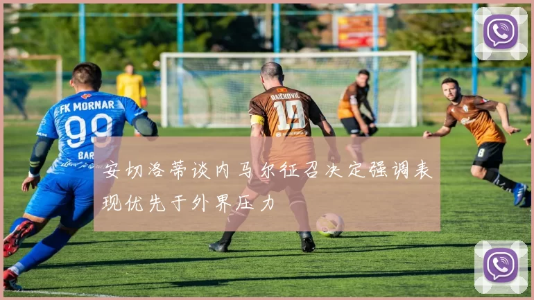 安切洛蒂谈内马尔征召决定强调表现优先于外界压力