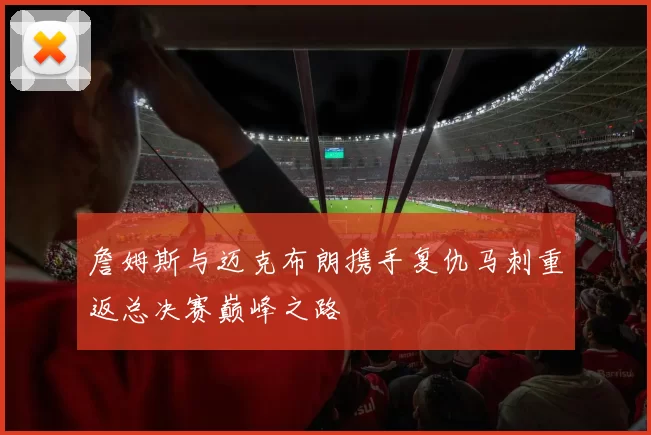 詹姆斯与迈克布朗携手复仇马刺重返总决赛巅峰之路