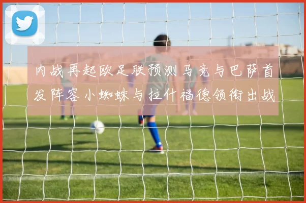 内战再起欧足联预测马竞与巴萨首发阵容小蜘蛛与拉什福德领衔出战