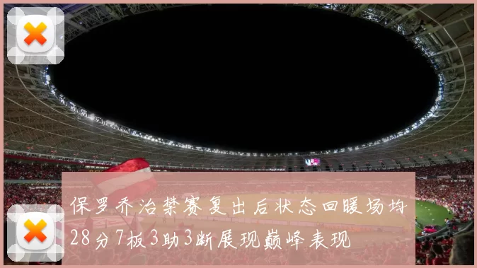 保罗乔治禁赛复出后状态回暖场均28分7板3助3断展现巅峰表现