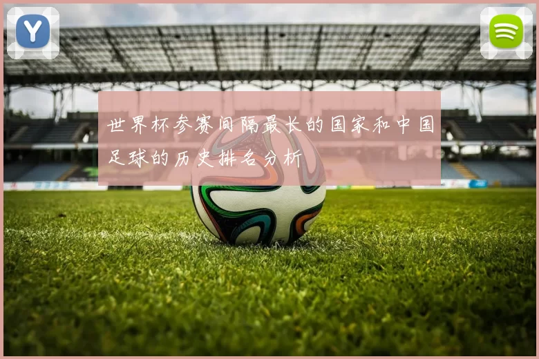 世界杯参赛间隔最长的国家和中国足球的历史排名分析