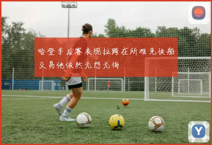 哈登季后赛表现拉跨在所难免快船交易他依然无怨无悔