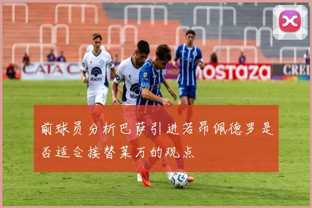 前球员分析巴萨引进若昂佩德罗是否适合接替莱万的观点