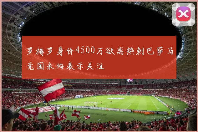 罗梅罗身价4500万欲离热刺巴萨马竞国米均表示关注